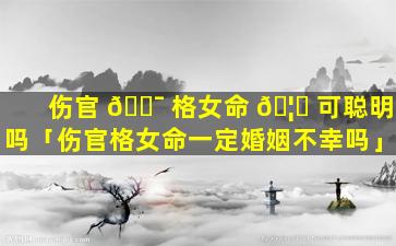 伤官 🐯 格女命 🦆 可聪明吗「伤官格女命一定婚姻不幸吗」